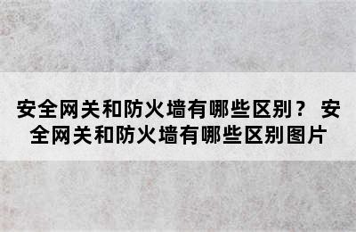 安全网关和防火墙有哪些区别？ 安全网关和防火墙有哪些区别图片